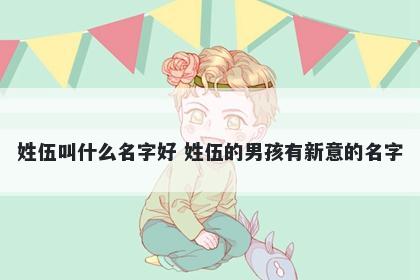 姓伍叫什么名字好 姓伍的男孩有新意的名字