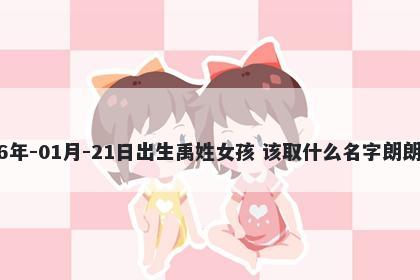 2026年-01月-21日出生禹姓女孩 该取什么名字朗朗上口
