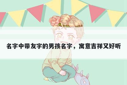 名字中带友字的男孩名字，寓意吉祥又好听