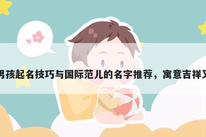 阮姓男孩起名技巧与国际范儿的名字推荐，寓意吉祥又好听