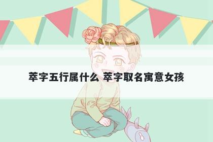 萃字五行属什么 萃字取名寓意女孩