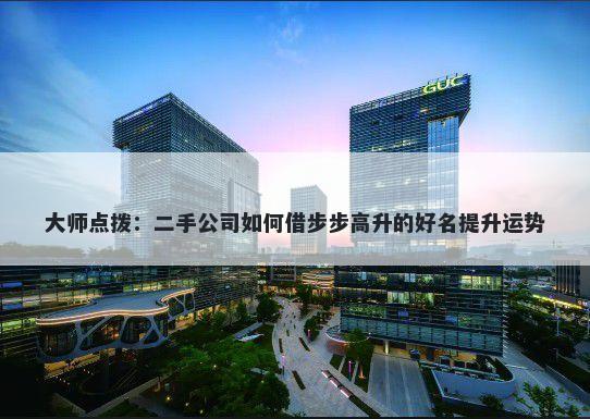 大师点拨：二手公司如何借步步高升的好名提升运势