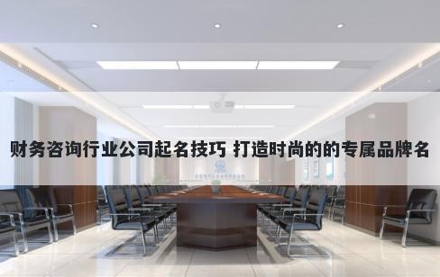 财务咨询行业公司起名技巧 打造时尚的的专属品牌名