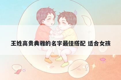 王姓高贵典雅的名字最佳搭配 适合女孩