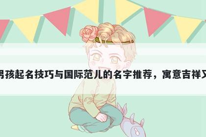 钟姓男孩起名技巧与国际范儿的名字推荐，寓意吉祥又好听