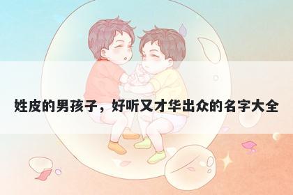 姓皮的男孩子，好听又才华出众的名字大全