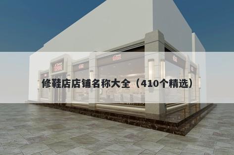修鞋店店铺名称大全（410个精选）