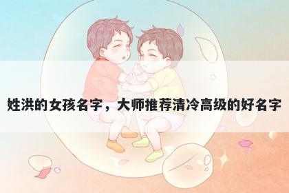 姓洪的女孩名字，大师推荐清冷高级的好名字