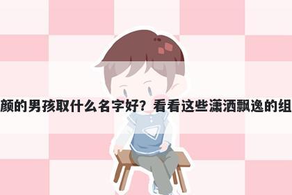 姓颜的男孩取什么名字好？看看这些潇洒飘逸的组合