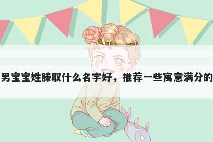 刚出生的男宝宝姓滕取什么名字好，推荐一些寓意满分的男孩名字