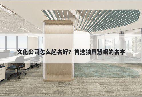 文化公司怎么起名好？首选独具慧眼的名字