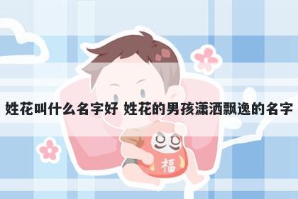 姓花叫什么名字好 姓花的男孩潇洒飘逸的名字
