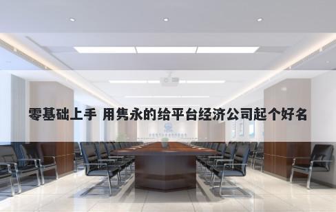 零基础上手 用隽永的给平台经济公司起个好名