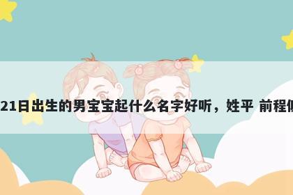 2026年-01月-21日出生的男宝宝起什么名字好听，姓平 前程似锦的名字推荐