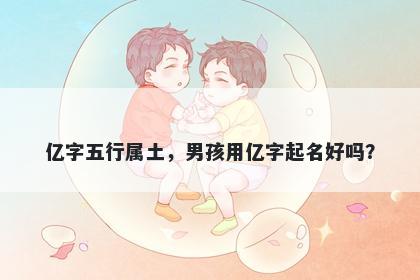 亿字五行属土，男孩用亿字起名好吗？