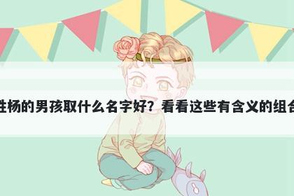 姓杨的男孩取什么名字好？看看这些有含义的组合