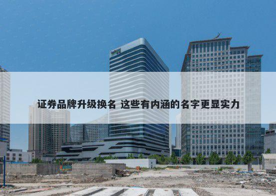 证券品牌升级换名 这些有内涵的名字更显实力
