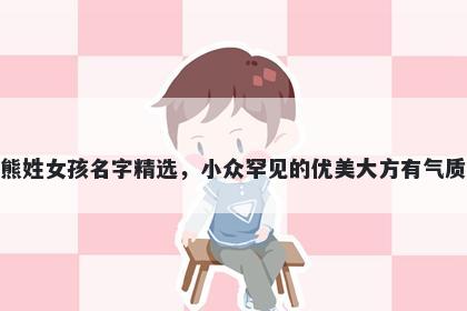 熊姓女孩名字精选，小众罕见的优美大方有气质