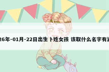 2026年-01月-22日出生卜姓女孩 该取什么名字有涵养