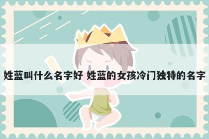 姓蓝叫什么名字好 姓蓝的女孩冷门独特的名字