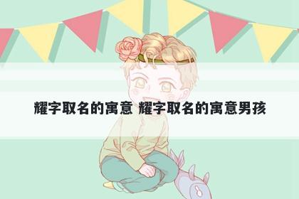 耀字取名的寓意 耀字取名的寓意男孩