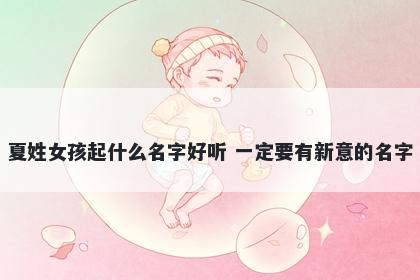 夏姓女孩起什么名字好听 一定要有新意的名字