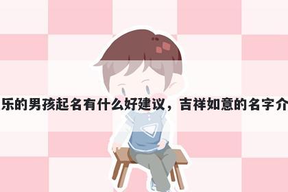 姓乐的男孩起名有什么好建议，吉祥如意的名字介绍