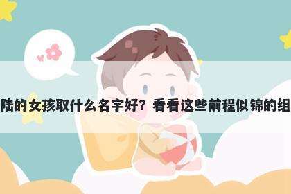 姓陆的女孩取什么名字好？看看这些前程似锦的组合