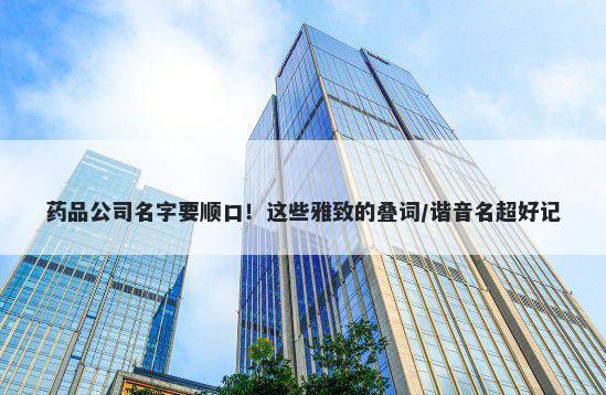 药品公司名字要顺口！这些雅致的叠词/谐音名超好记