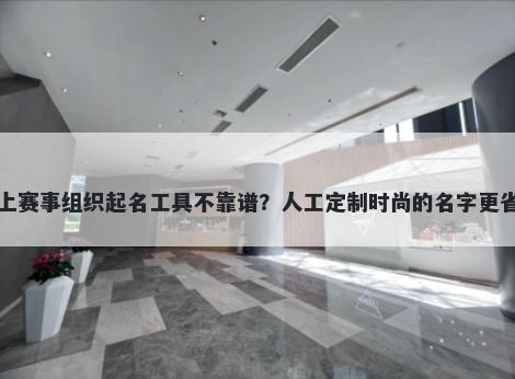 网上赛事组织起名工具不靠谱？人工定制时尚的名字更省心