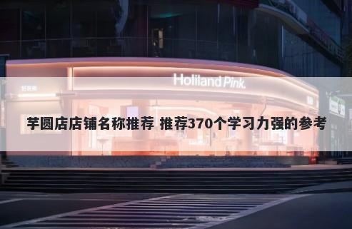 芋圆店店铺名称推荐 推荐370个学习力强的参考