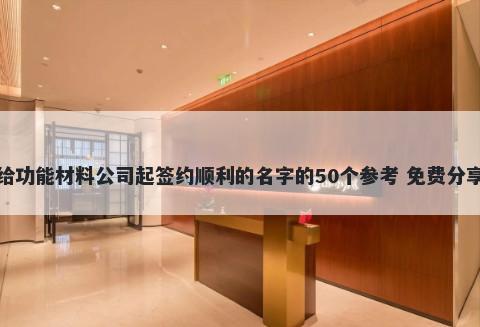 给功能材料公司起签约顺利的名字的50个参考 免费分享