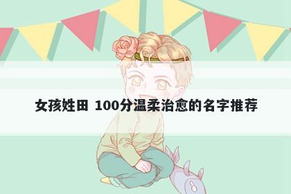 女孩姓田 100分温柔治愈的名字推荐