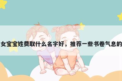 刚出生的女宝宝姓费取什么名字好，推荐一些书卷气息的女孩名字