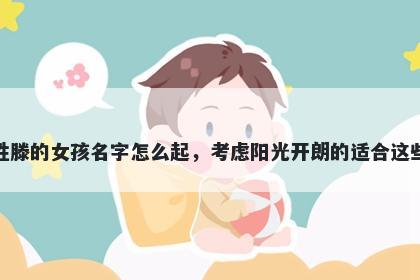 姓滕的女孩名字怎么起，考虑阳光开朗的适合这些