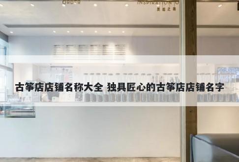 古筝店店铺名称大全 独具匠心的古筝店店铺名字