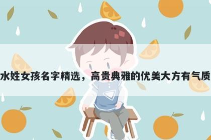 水姓女孩名字精选，高贵典雅的优美大方有气质