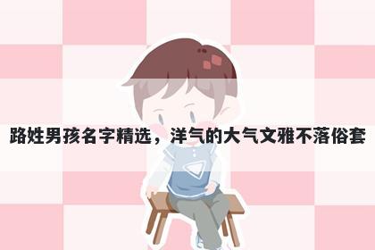 路姓男孩名字精选，洋气的大气文雅不落俗套