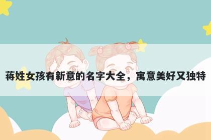 蒋姓女孩有新意的名字大全，寓意美好又独特