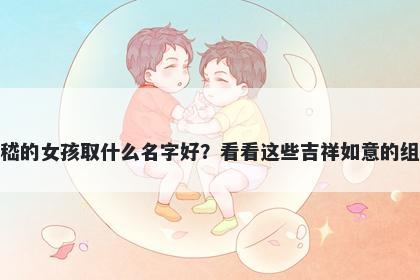 姓嵇的女孩取什么名字好？看看这些吉祥如意的组合