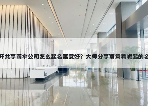 新开共享雨伞公司怎么起名寓意好？大师分享寓意着崛起的名字