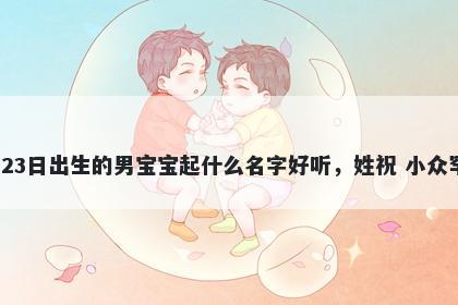 2026年-01月-23日出生的男宝宝起什么名字好听，姓祝 小众罕见的名字推荐