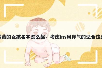 姓黄的女孩名字怎么起，考虑ins风洋气的适合这些