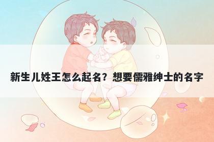 新生儿姓王怎么起名？想要儒雅绅士的名字