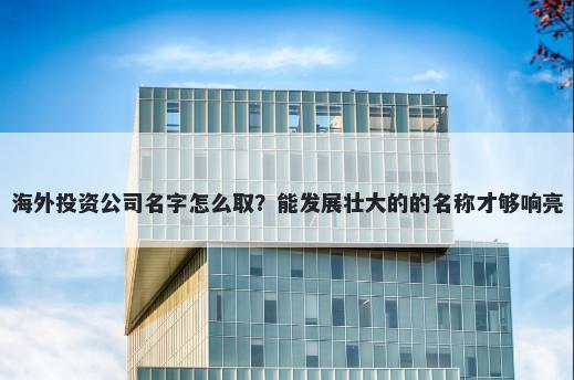 海外投资公司名字怎么取？能发展壮大的的名称才够响亮