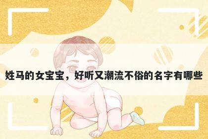 姓马的女宝宝，好听又潮流不俗的名字有哪些
