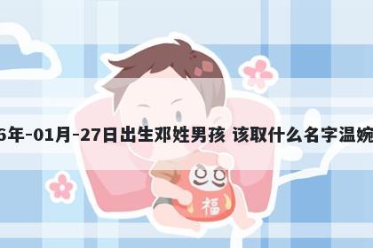 2026年-01月-27日出生邓姓男孩 该取什么名字温婉动人