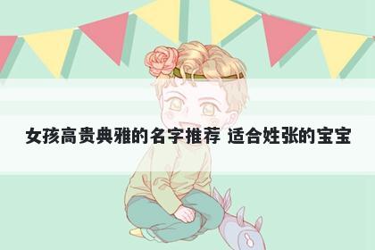 女孩高贵典雅的名字推荐 适合姓张的宝宝