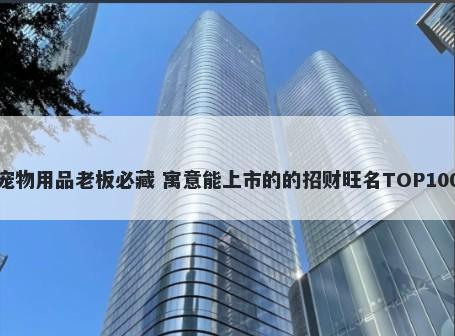 宠物用品老板必藏 寓意能上市的的招财旺名TOP100