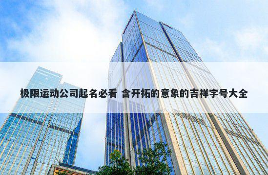 极限运动公司起名必看 含开拓的意象的吉祥字号大全